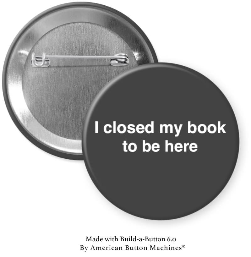 I Closed My Book To Be Here Pinback - Magnets and Memories